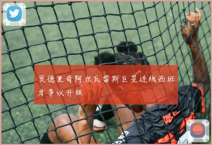 莫德里奇阿尔瓦雷斯巨星连线西班牙争议升级