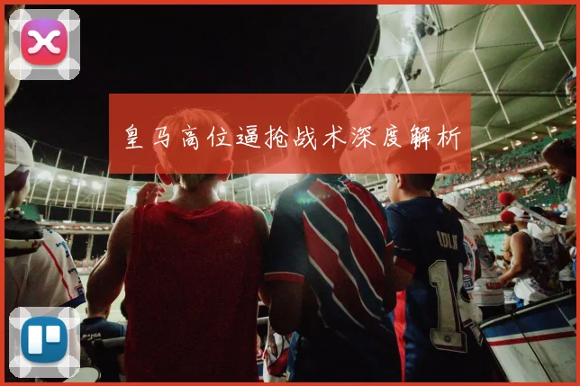 皇马高位逼抢战术深度解析
