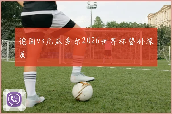 德国vs厄瓜多尔2026世界杯替补深度
