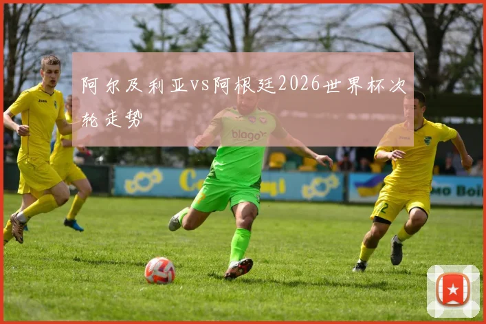 阿尔及利亚vs阿根廷2026世界杯次轮走势