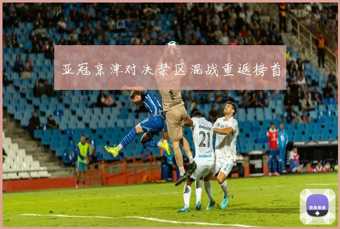 亚冠京津对决禁区混战重返榜首