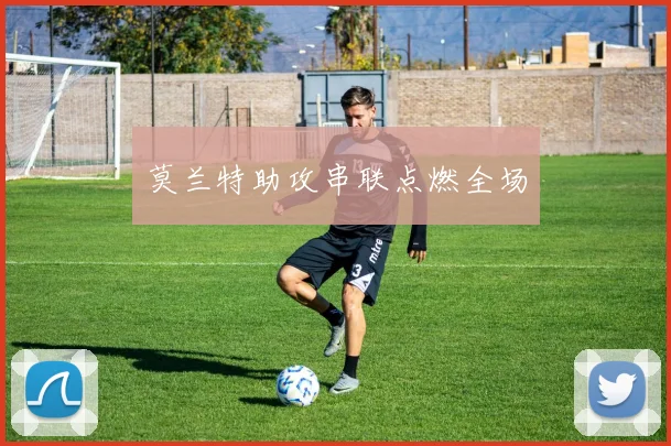 莫兰特助攻串联点燃全场