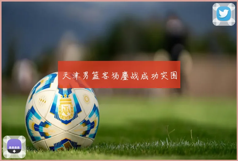 天津男篮客场鏖战成功突围