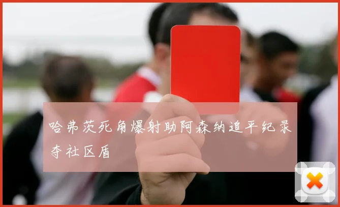 哈弗茨死角爆射助阿森纳追平纪录夺社区盾