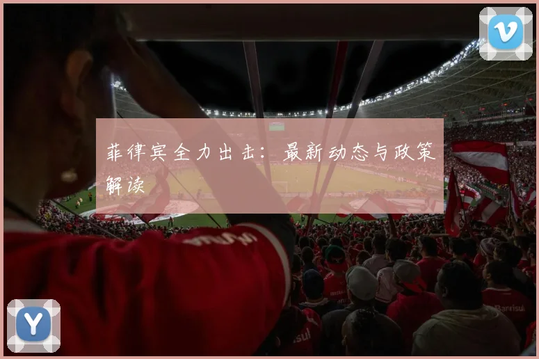 菲律宾全力出击：最新动态与政策解读