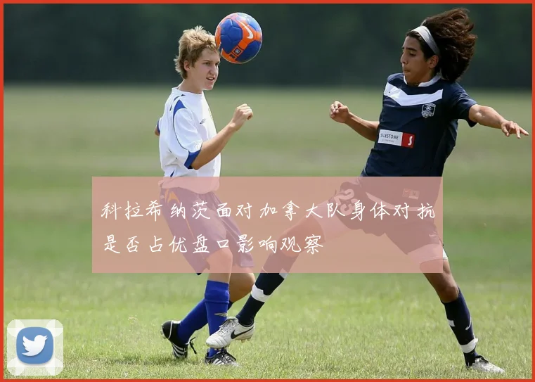 科拉希纳茨面对加拿大队身体对抗是否占优盘口影响观察