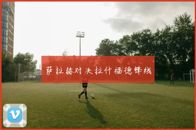 萨拉赫对决拉什福德锋线