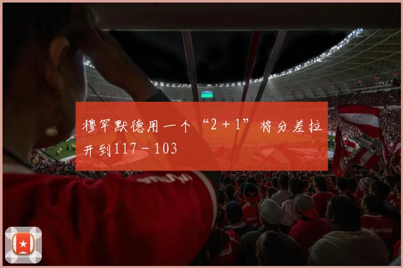 穆罕默德用一个“2＋1”将分差拉开到117－103