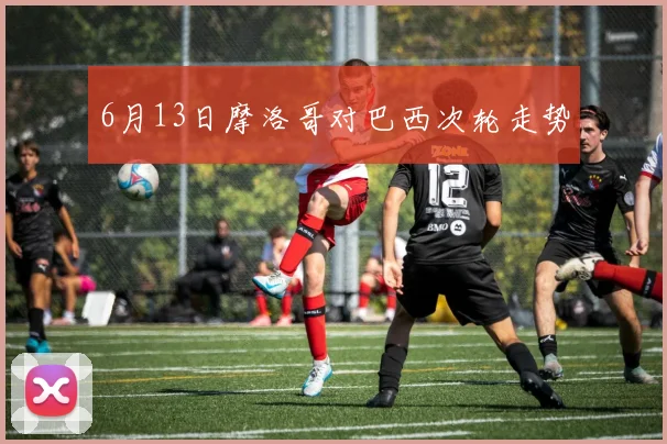 6月13日摩洛哥对巴西次轮走势