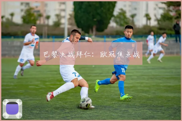 巴黎决战拜仁：欧冠焦点战