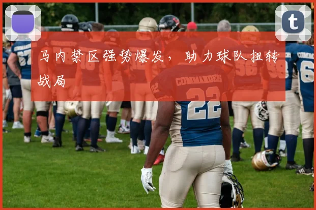 马内禁区强势爆发,助力球队扭转战局