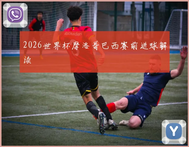 2026世界杯摩洛哥巴西赛前进球解读