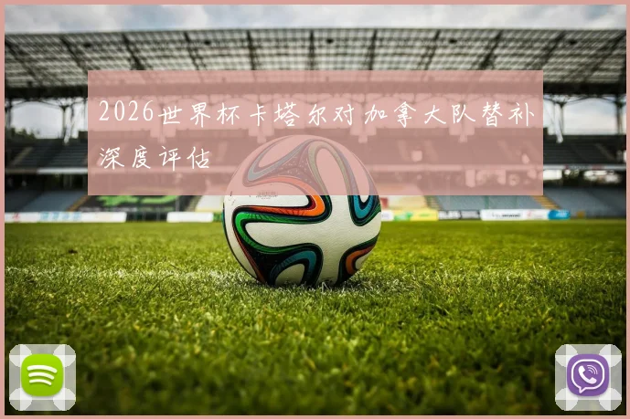 2026世界杯卡塔尔对加拿大队替补深度评估