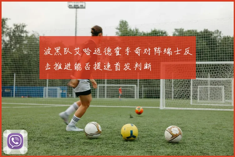 波黑队艾哈迈德霍季奇对阵瑞士反击推进能否提速首发判断