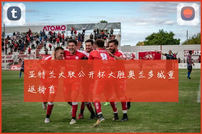 亚特兰大联公开杯大胜奥兰多城重返榜首
