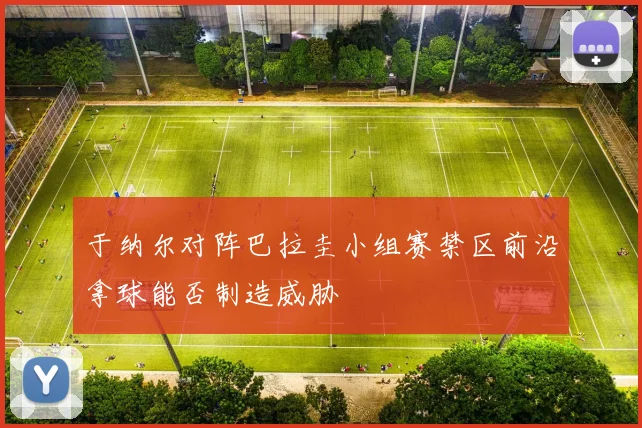 于纳尔对阵巴拉圭小组赛禁区前沿拿球能否制造威胁
