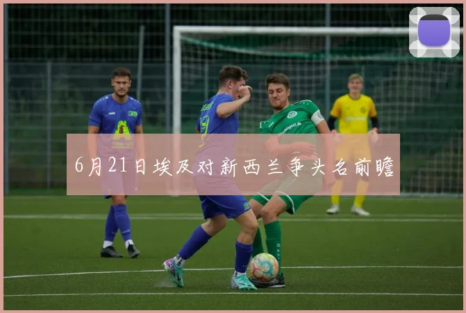 6月21日埃及对新西兰争头名前瞻