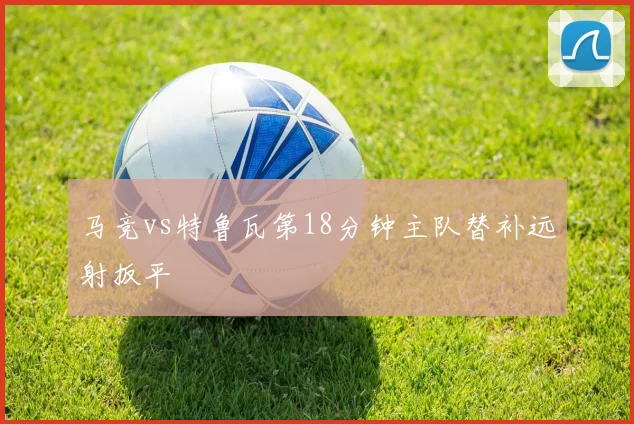 马竞vs特鲁瓦第18分钟主队替补远射扳平