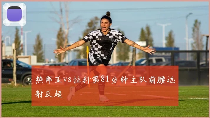 热那亚vs拉科第81分钟主队前腰远射反超