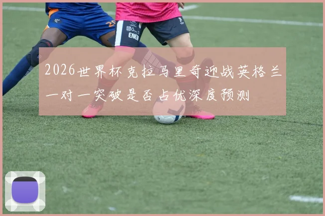 2026世界杯克拉马里奇迎战英格兰一对一突破是否占优深度预测