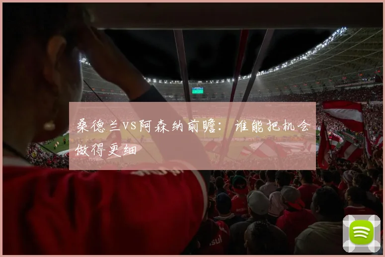 桑德兰vs阿森纳前瞻：谁能把机会做得更细