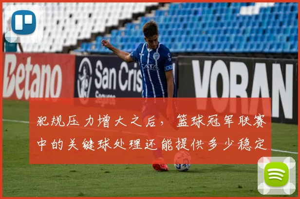 犯规压力增大之后，篮球冠军联赛中的关键球处理还能提供多少稳定性