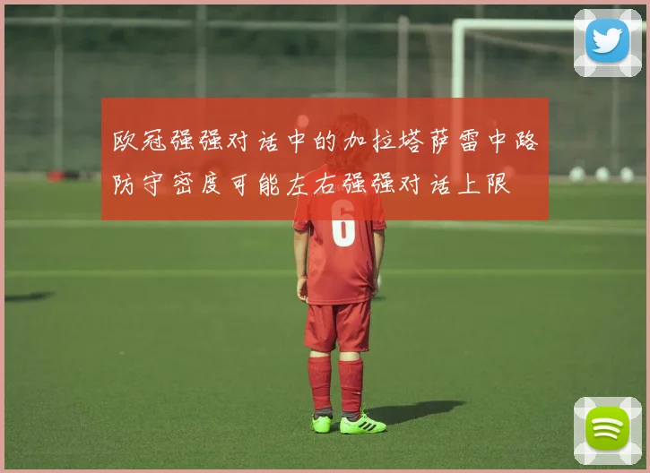 欧冠强强对话中的加拉塔萨雷中路防守密度可能左右强强对话上限