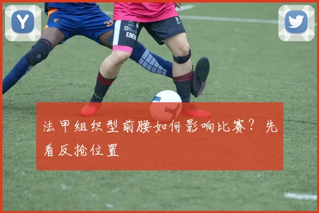 法甲组织型前腰如何影响比赛？先看反抢位置