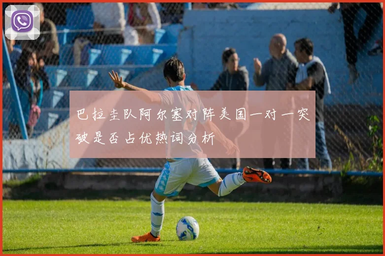 巴拉圭队阿尔塞对阵美国一对一突破是否占优热词分析