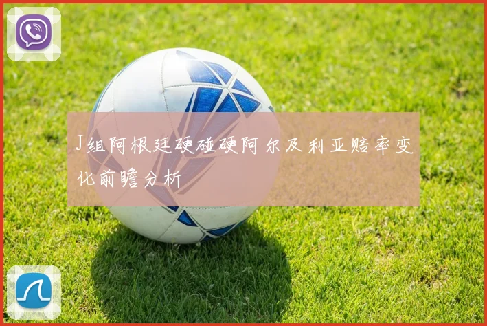 J组阿根廷硬碰硬阿尔及利亚赔率变化前瞻分析