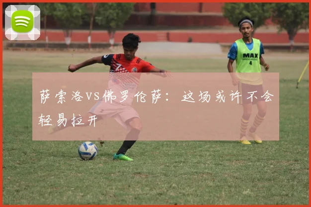 萨索洛vs佛罗伦萨：这场或许不会轻易拉开