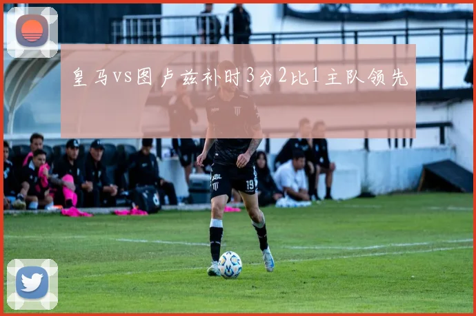 皇马vs图卢兹补时3分2比1主队领先