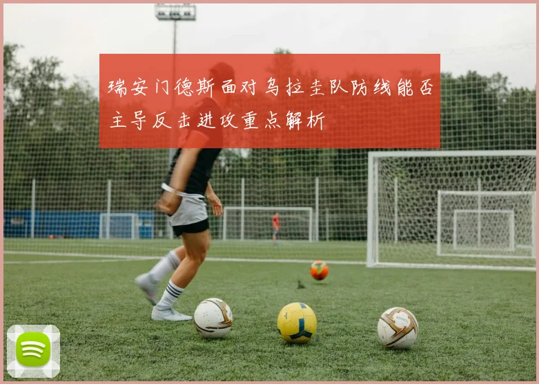 瑞安门德斯面对乌拉圭队防线能否主导反击进攻重点解析