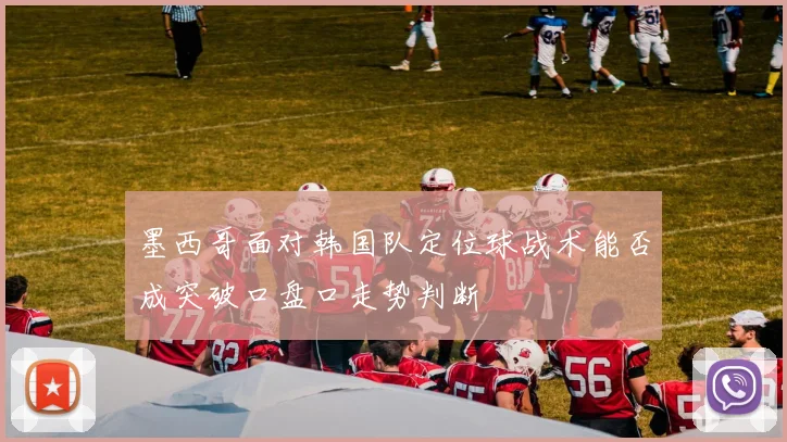 墨西哥面对韩国队定位球战术能否成突破口盘口走势判断