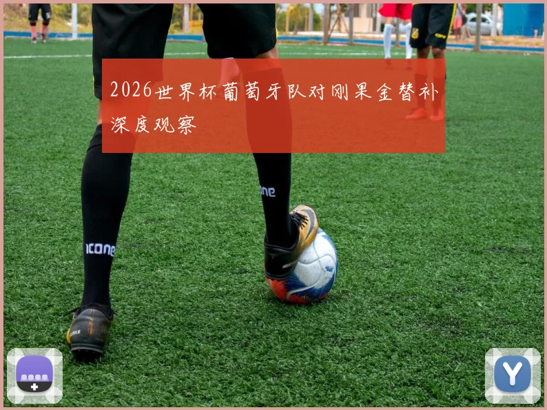2026世界杯葡萄牙队对刚果金替补深度观察