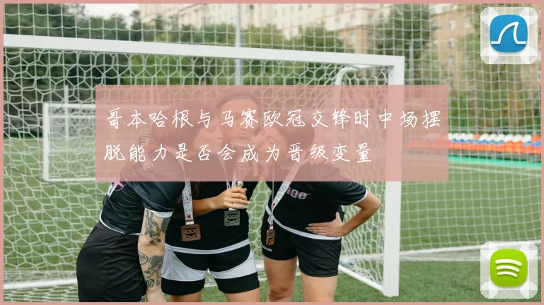 哥本哈根与马赛欧冠交锋时中场摆脱能力是否会成为晋级变量