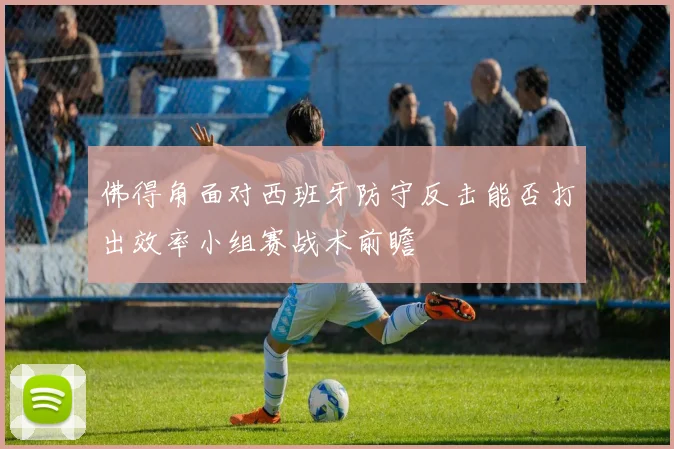 佛得角面对西班牙防守反击能否打出效率小组赛战术前瞻