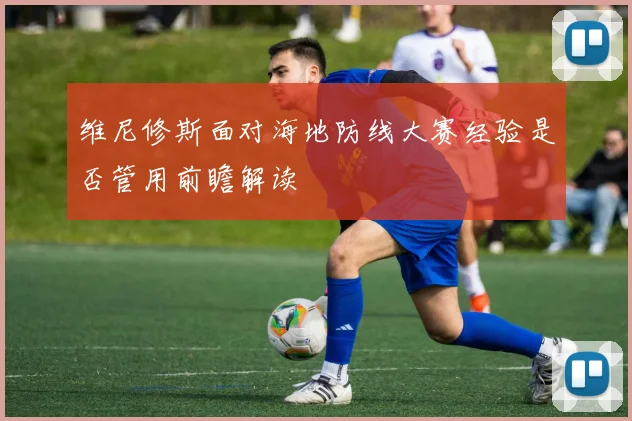 维尼修斯面对海地防线大赛经验是否管用前瞻解读