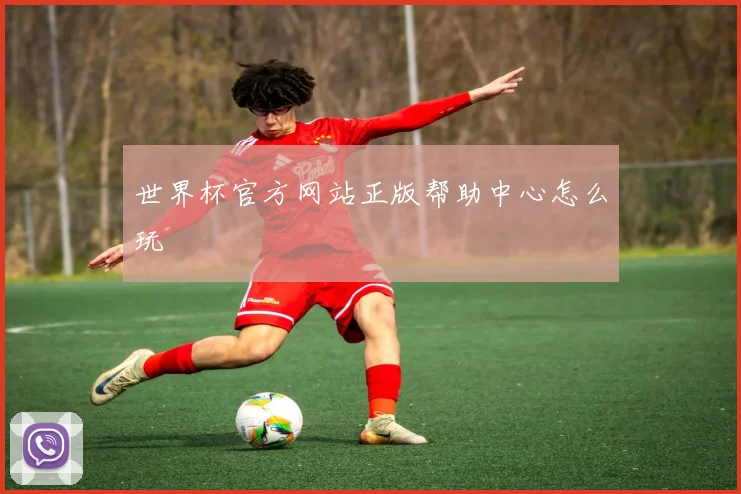 世界杯官方网站正版帮助中心怎么玩