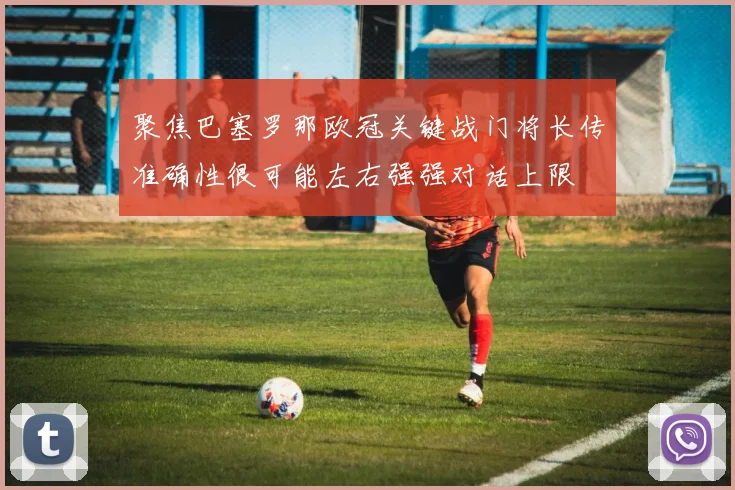 聚焦巴塞罗那欧冠关键战门将长传准确性很可能左右强强对话上限