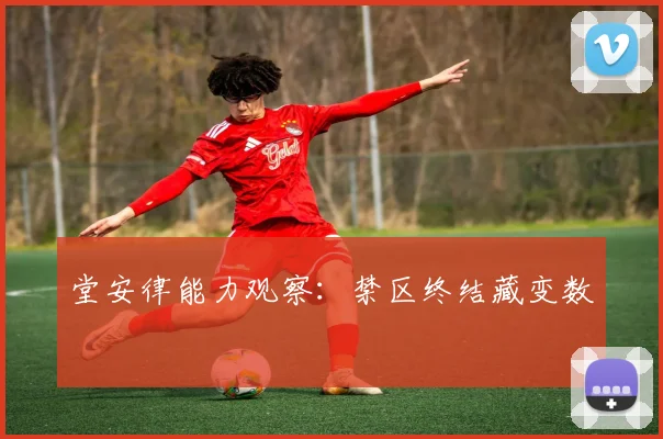 堂安律能力观察：禁区终结藏变数