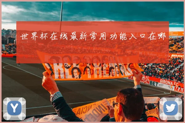 世界杯在线最新常用功能入口在哪