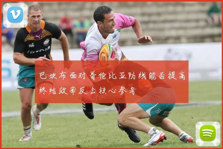 巴坎布面对哥伦比亚防线能否提高终结效率反击核心参考