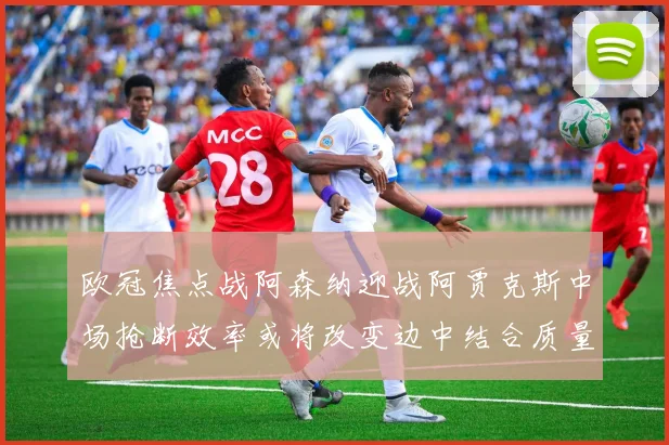 欧冠焦点战阿森纳迎战阿贾克斯中场抢断效率或将改变边中结合质量