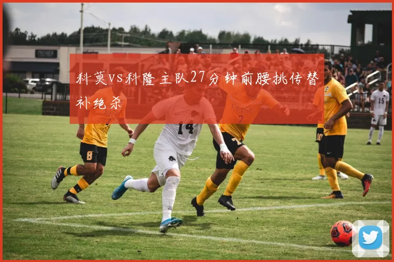 科莫vs科隆主队27分钟前腰挑传替补绝杀