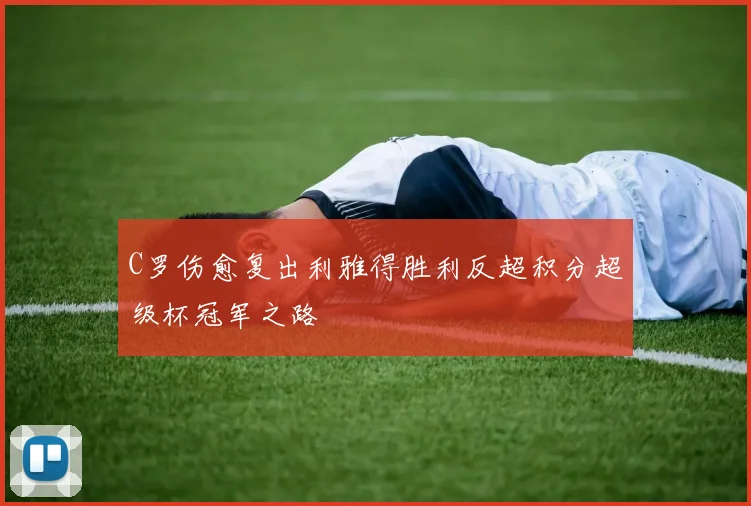 C罗伤愈复出利雅得胜利反超积分超级杯冠军之路