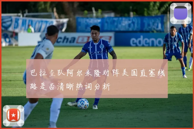巴拉圭队阿尔米隆对阵美国直塞线路是否清晰热词分析