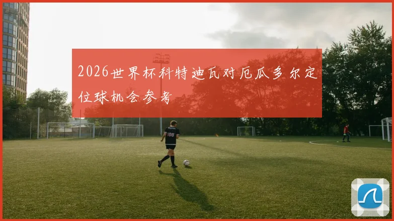 2026世界杯科特迪瓦对厄瓜多尔定位球机会参考
