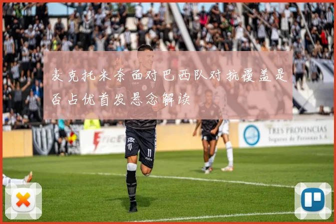 麦克托米奈面对巴西队对抗覆盖是否占优首发悬念解读