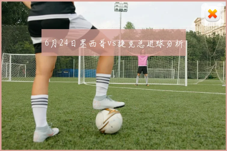 6月24日墨西哥vs捷克总进球分析